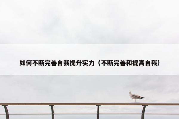 如何不断完善自我提升实力（不断完善和提高自我）