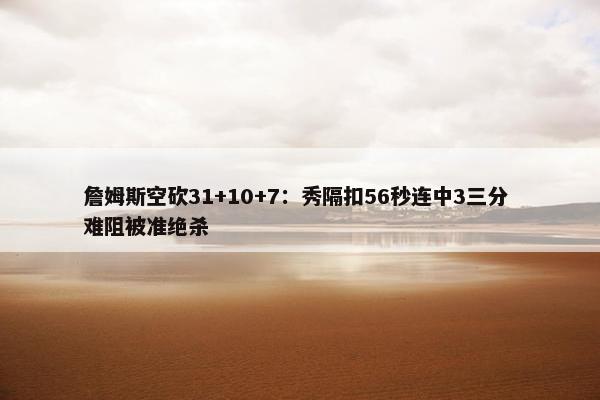 詹姆斯空砍31+10+7：秀隔扣56秒连中3三分 难阻被准绝杀