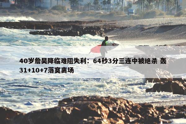 40岁詹昊降临难阻失利：64秒3分三连中被绝杀 轰31+10+7落寞离场