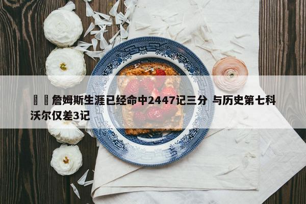 ⌛️詹姆斯生涯已经命中2447记三分 与历史第七科沃尔仅差3记