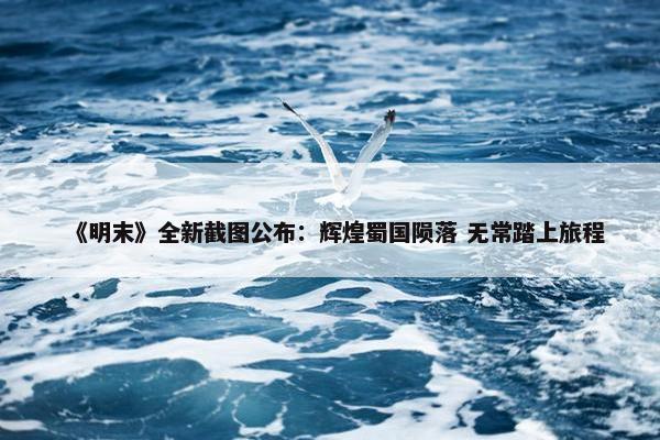 《明末》全新截图公布：辉煌蜀国陨落 无常踏上旅程