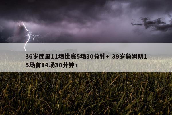 36岁库里11场比赛5场30分钟+ 39岁詹姆斯15场有14场30分钟+