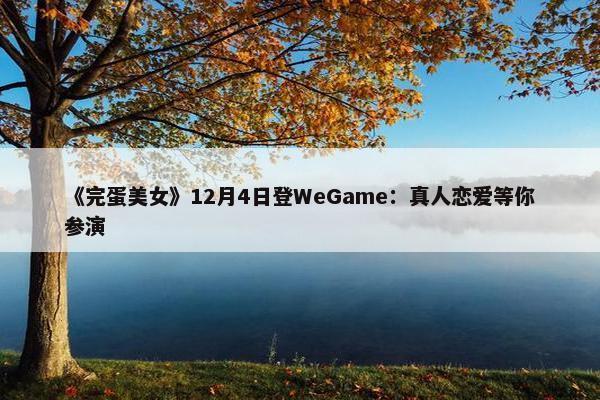 《完蛋美女》12月4日登WeGame：真人恋爱等你参演