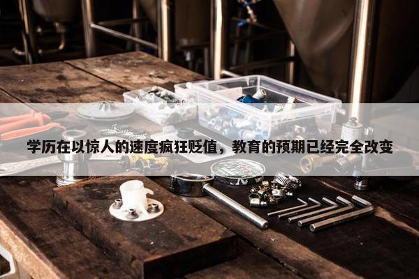 学历在以惊人的速度疯狂贬值，教育的预期已经完全改变