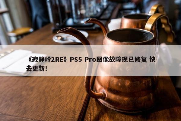 《寂静岭2RE》PS5 Pro图像故障现已修复 快去更新！