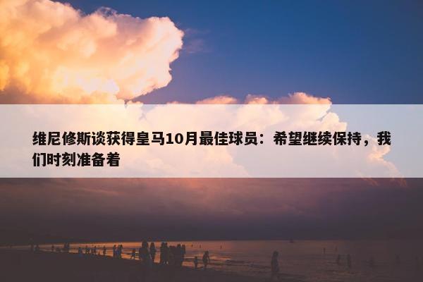 维尼修斯谈获得皇马10月最佳球员：希望继续保持，我们时刻准备着