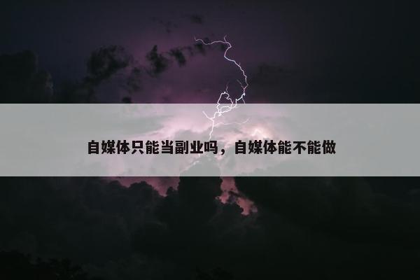 自媒体只能当副业吗，自媒体能不能做