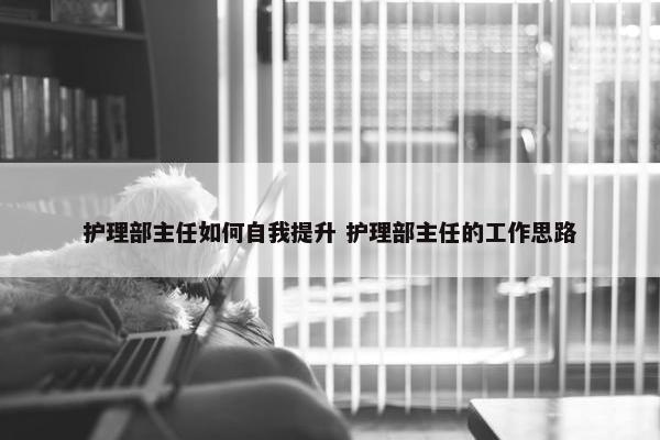 护理部主任如何自我提升 护理部主任的工作思路