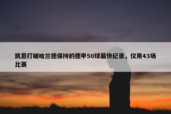 凯恩打破哈兰德保持的德甲50球最快纪录，仅用43场比赛