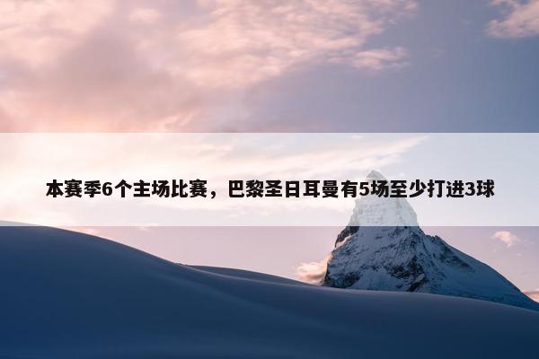 本赛季6个主场比赛，巴黎圣日耳曼有5场至少打进3球