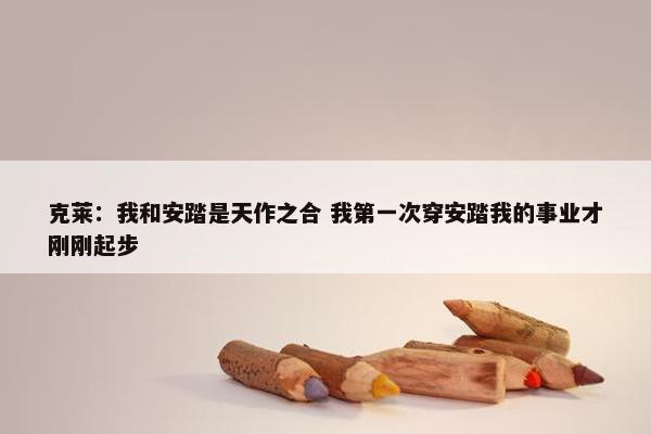 克莱：我和安踏是天作之合 我第一次穿安踏我的事业才刚刚起步