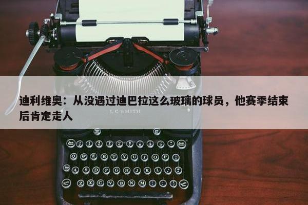 迪利维奥：从没遇过迪巴拉这么玻璃的球员，他赛季结束后肯定走人