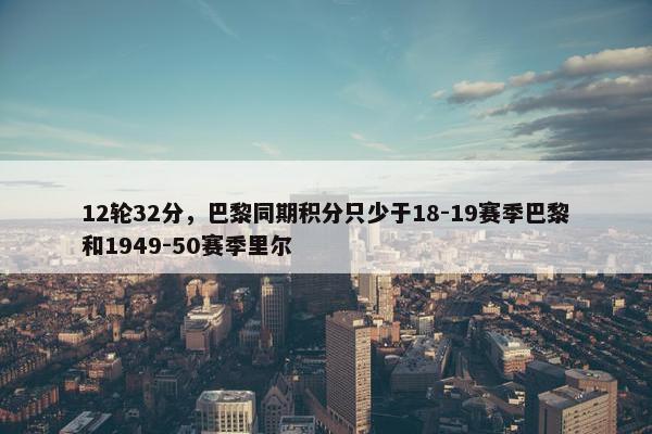 12轮32分，巴黎同期积分只少于18-19赛季巴黎和1949-50赛季里尔