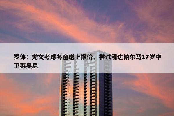 罗体：尤文考虑冬窗送上报价，尝试引进帕尔马17岁中卫莱奥尼