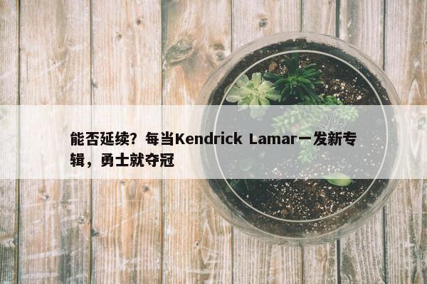 能否延续？每当Kendrick Lamar一发新专辑，勇士就夺冠