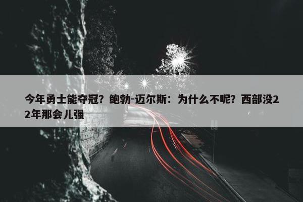 今年勇士能夺冠？鲍勃-迈尔斯：为什么不呢？西部没22年那会儿强