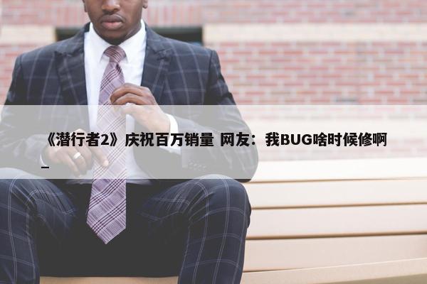 《潜行者2》庆祝百万销量 网友：我BUG啥时候修啊_