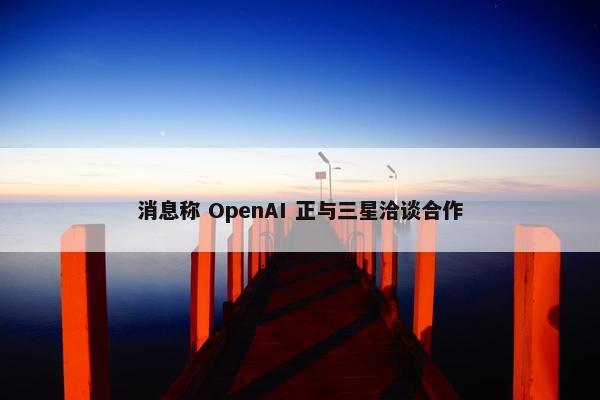 消息称 OpenAI 正与三星洽谈合作