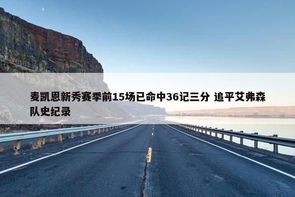 麦凯恩新秀赛季前15场已命中36记三分 追平艾弗森队史纪录