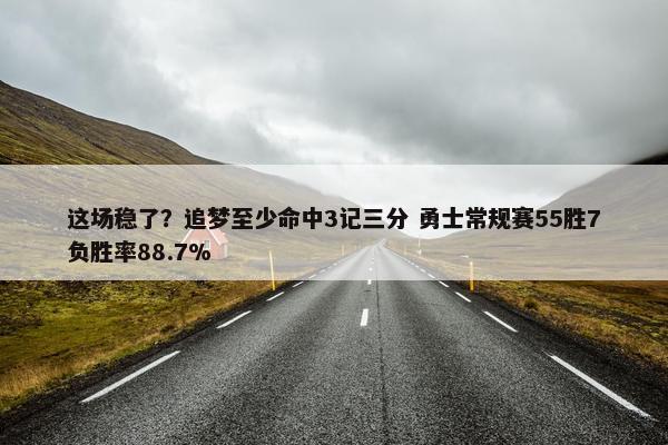 这场稳了？追梦至少命中3记三分 勇士常规赛55胜7负胜率88.7%