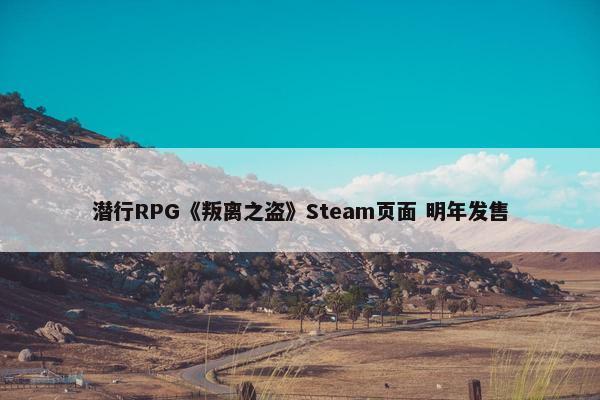 潜行RPG《叛离之盗》Steam页面 明年发售