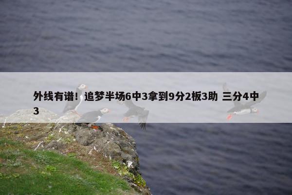 外线有谱！追梦半场6中3拿到9分2板3助 三分4中3