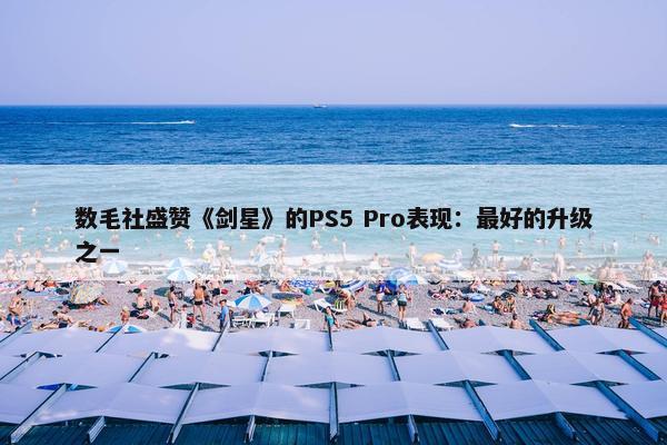 数毛社盛赞《剑星》的PS5 Pro表现：最好的升级之一