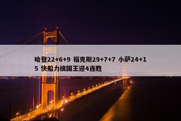 哈登22+6+9 福克斯29+7+7 小萨24+15 快船力擒国王迎4连胜