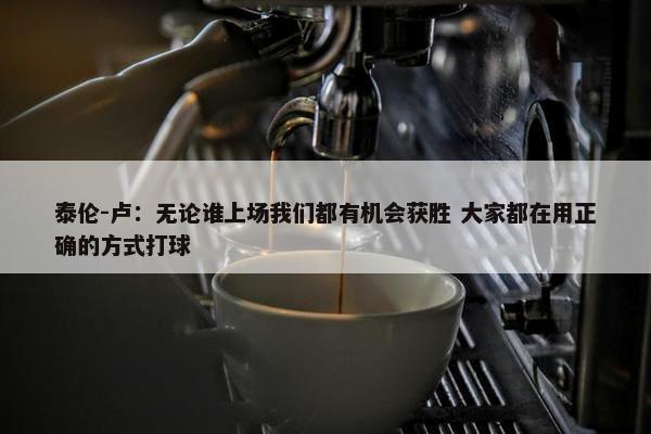 泰伦-卢：无论谁上场我们都有机会获胜 大家都在用正确的方式打球