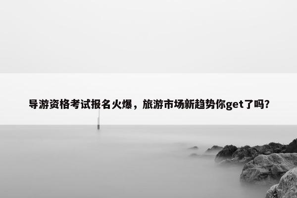 导游资格考试报名火爆，旅游市场新趋势你get了吗？