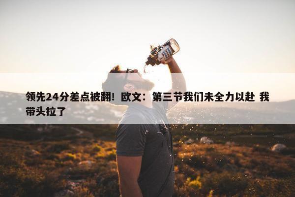 领先24分差点被翻！欧文：第三节我们未全力以赴 我带头拉了