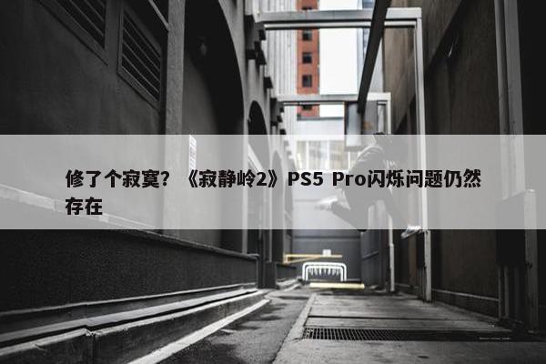 修了个寂寞？《寂静岭2》PS5 Pro闪烁问题仍然存在