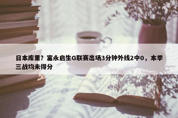 日本库里？富永启生G联赛出场3分钟外线2中0，本季三战均未得分