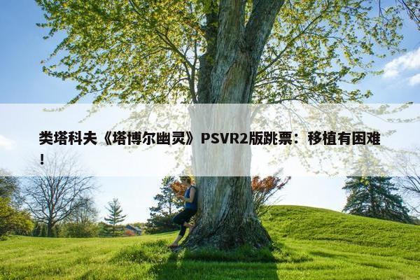 类塔科夫《塔博尔幽灵》PSVR2版跳票：移植有困难！