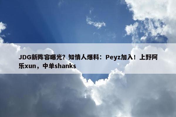 JDG新阵容曝光？知情人爆料：Peyz加入！上野阿乐xun，中单shanks