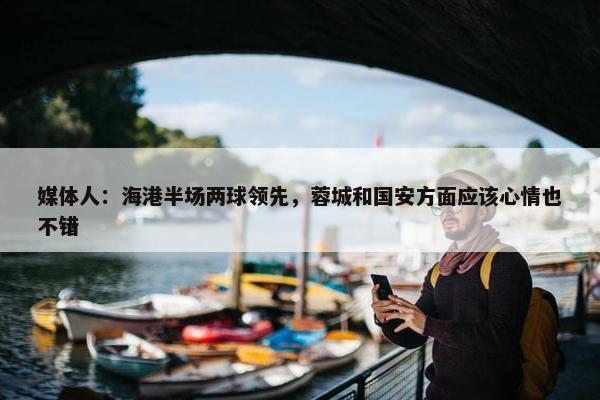 媒体人：海港半场两球领先，蓉城和国安方面应该心情也不错