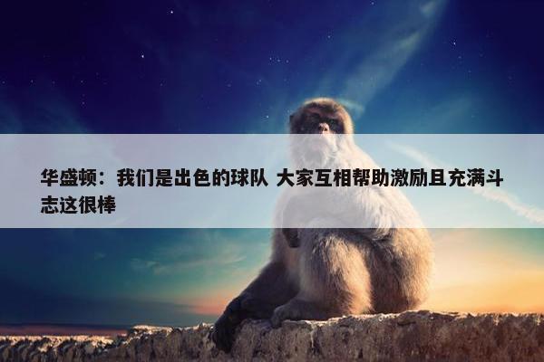 华盛顿：我们是出色的球队 大家互相帮助激励且充满斗志这很棒