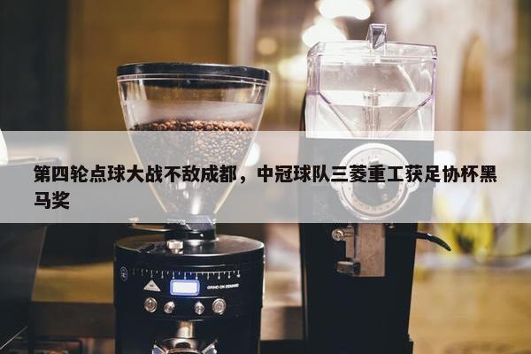 第四轮点球大战不敌成都，中冠球队三菱重工获足协杯黑马奖