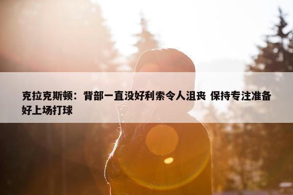 克拉克斯顿：背部一直没好利索令人沮丧 保持专注准备好上场打球