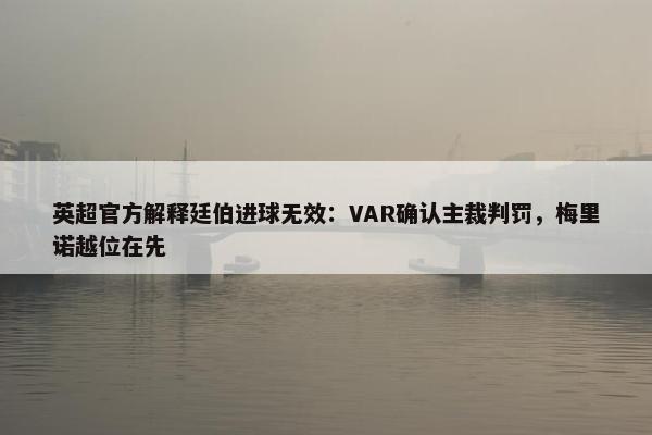 英超官方解释廷伯进球无效：VAR确认主裁判罚，梅里诺越位在先