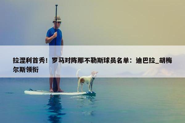 拉涅利首秀！罗马对阵那不勒斯球员名单：迪巴拉_胡梅尔斯领衔