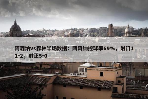 阿森纳vs森林半场数据：阿森纳控球率69%，射门11-2，射正5-0