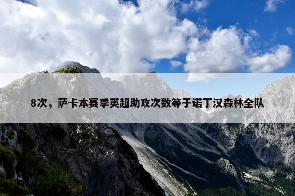 8次，萨卡本赛季英超助攻次数等于诺丁汉森林全队