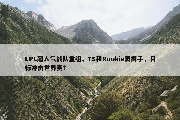 LPL超人气战队重组，TS和Rookie再携手，目标冲击世界赛？