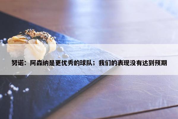 努诺：阿森纳是更优秀的球队；我们的表现没有达到预期