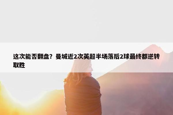 这次能否翻盘？曼城近2次英超半场落后2球最终都逆转取胜