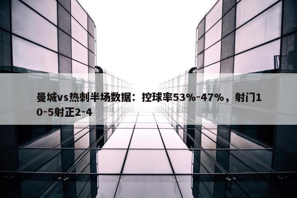 曼城vs热刺半场数据：控球率53%-47%，射门10-5射正2-4