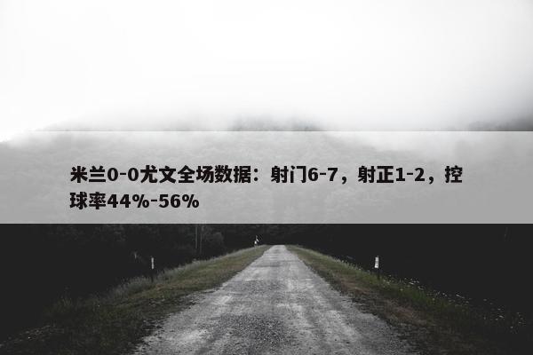 米兰0-0尤文全场数据：射门6-7，射正1-2，控球率44%-56%