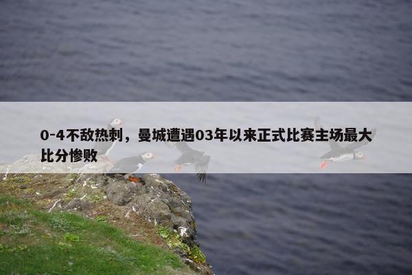 0-4不敌热刺，曼城遭遇03年以来正式比赛主场最大比分惨败