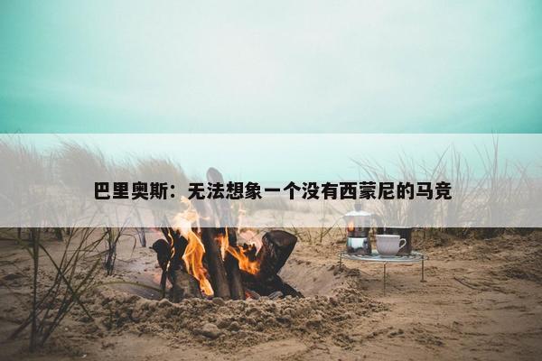 巴里奥斯：无法想象一个没有西蒙尼的马竞